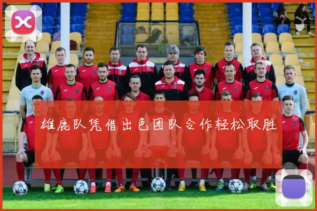 雄鹿队凭借出色团队合作轻松取胜