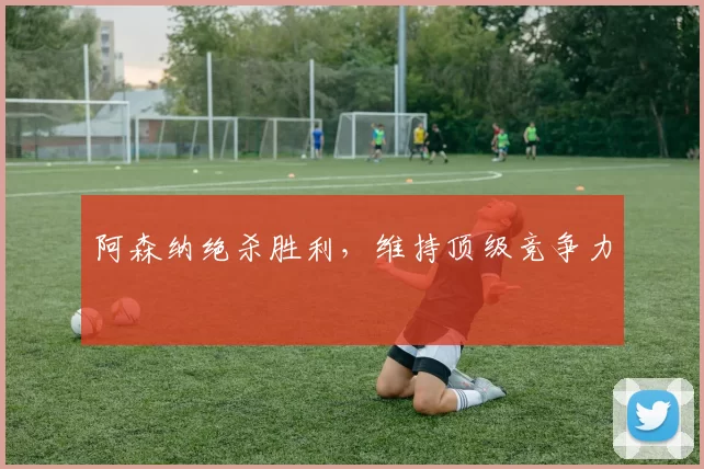 阿森纳绝杀胜利，维持顶级竞争力