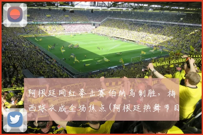 阿根廷网红拳击赛伯纳乌制胜，梅西球衣成全场焦点(阿根廷热舞节目拳击)