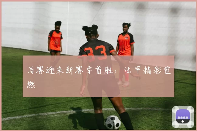 马赛迎来新赛季首胜，法甲精彩重燃