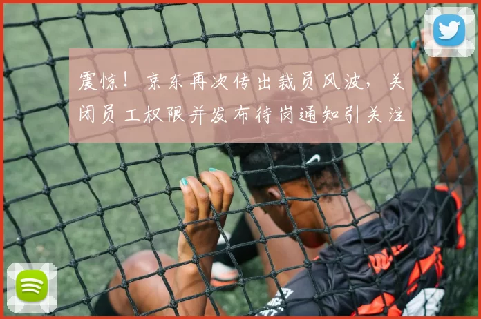 震惊！京东再次传出裁员风波，关闭员工权限并发布待岗通知引关注