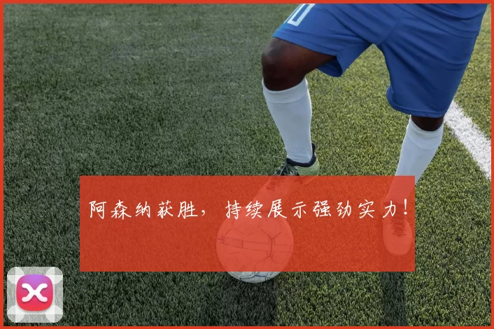 阿森纳获胜，持续展示强劲实力！